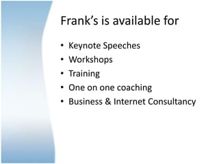 Frank’s is available for
•   Keynote Speeches
•   Workshops
•   Training
•   One on one coaching
•   Business & Internet C...