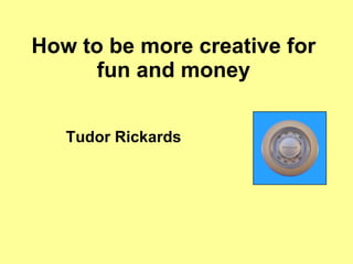 How to be more creative for fun and money Tudor Rickards 