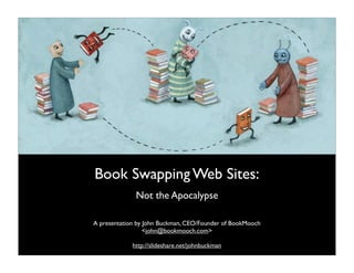 Book Swapping Web Sites:
              Not the Apocalypse

A presentation by John Buckman, CEO/Founder of BookMooch
                  <john@bookmooch.com>

             http://slideshare.net/johnbuckman
 