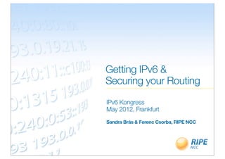 Getting IPv6 &
Securing your Routing
IPv6 Kongress
May 2012, Frankfurt
Sandra Brás & Ferenc Csorba, RIPE NCC
 