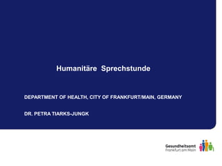 DEPARTMENT OF HEALTH, CITY OF FRANKFURT/MAIN, GERMANY
DR. PETRA TIARKS-JUNGK
Humanitäre Sprechstunde
 