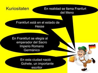 Kuriositaten             En realidad se llama Franfurt
                                    del Meno


     Frankfurt está en el estado de
                  Hesse


   En Frankfurt se elegía al
     emperador del Sacro
        Imperio Romano
          Germánico

        En esta ciudad nació
        Gohete, un importante
               escritor
 