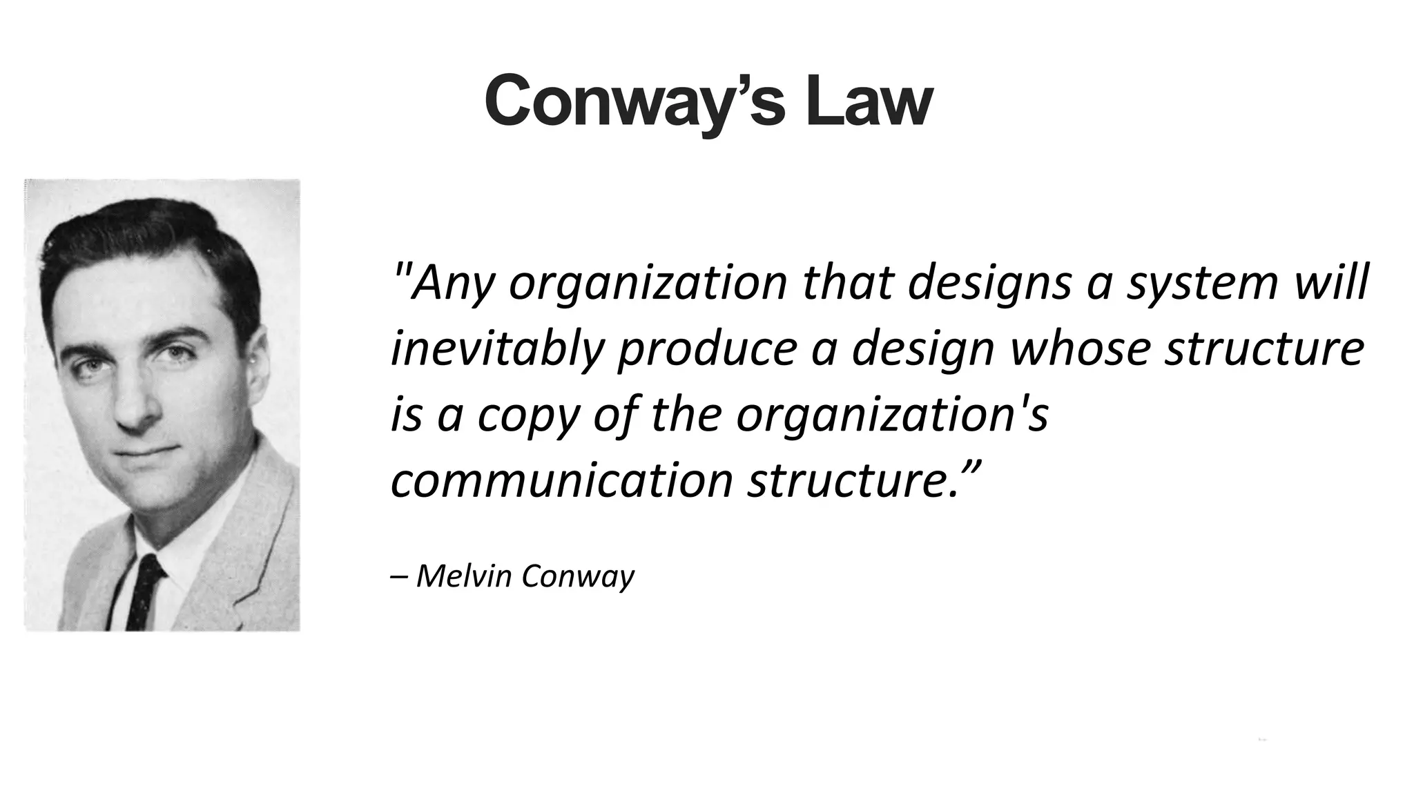 Conway’s Law
"Any organization that designs a system will
inevitably produce a design whose structure
is a copy of the organization's
communication structure.”
– Melvin Conway
 