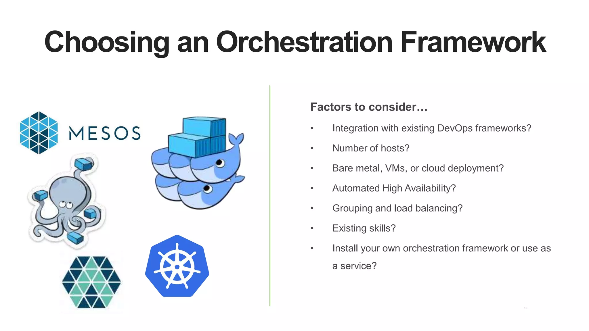 Choosing an Orchestration Framework
Factors to consider…
• Integration with existing DevOps frameworks?
• Number of hosts?
• Bare metal, VMs, or cloud deployment?
• Automated High Availability?
• Grouping and load balancing?
• Existing skills?
• Install your own orchestration framework or use as
a service?
 