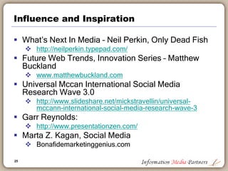 25
Influence and Inspiration
 What’s Next In Media – Neil Perkin, Only Dead Fish
 http://neilperkin.typepad.com/
 Futur...