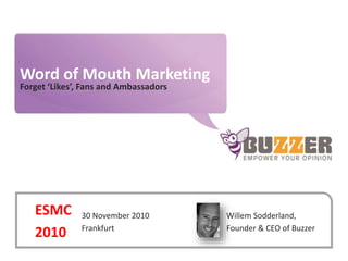 www.buzzer.biz
Buzzer©2009-confidential
Word of Mouth Marketing
Forget ‘Likes’, Fans and Ambassadors
Willem Sodderland,
Founder & CEO of Buzzer
30 November 2010
Frankfurt
ESMC
2010
 