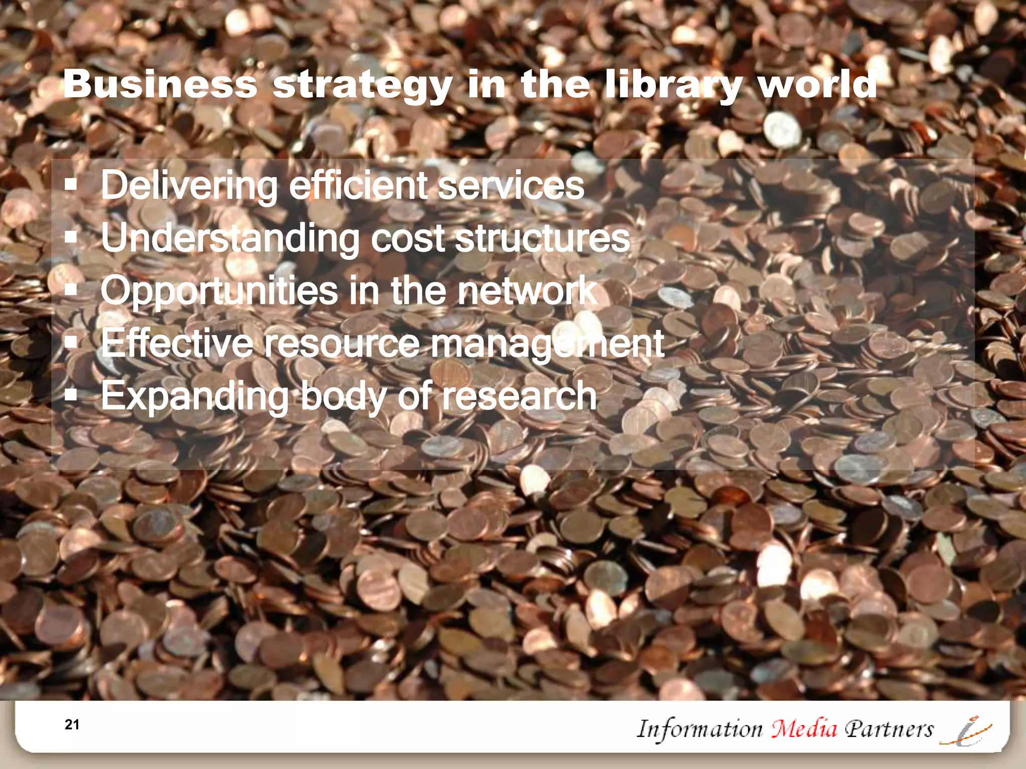 21
Business strategy in the library world
 Delivering efficient services
 Understanding cost structures
 Opportunities in the network
 Effective resource management
 Expanding body of research
 