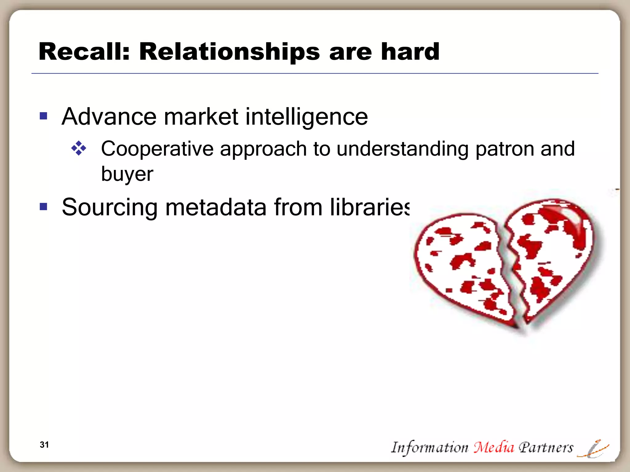 31
Recall: Relationships are hard
 Advance market intelligence
 Cooperative approach to understanding patron and
buyer
 Sourcing metadata from libraries
 