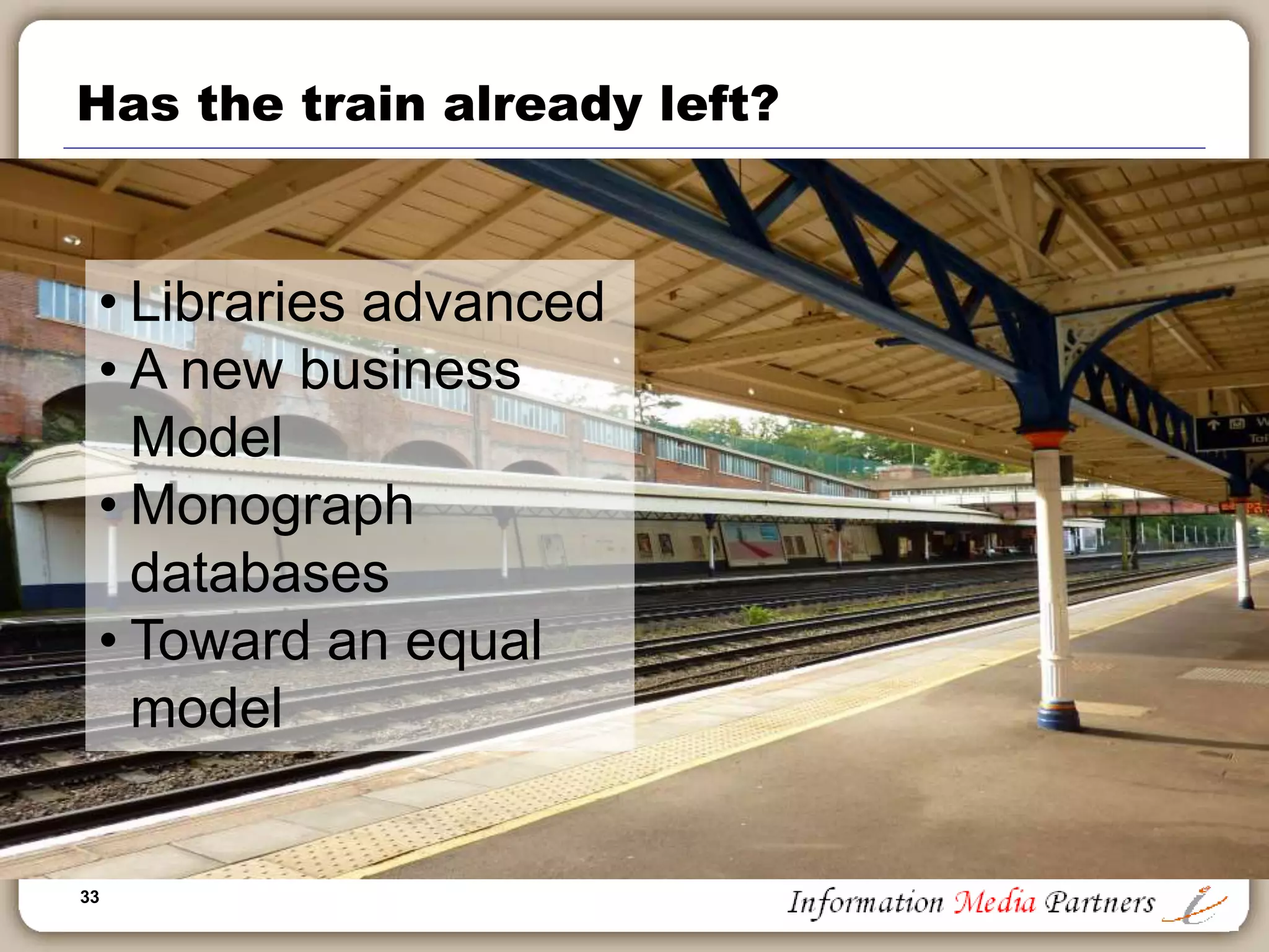 33
Has the train already left?
• Libraries advanced
• A new business
Model
• Monograph
databases
• Toward an equal
model
 