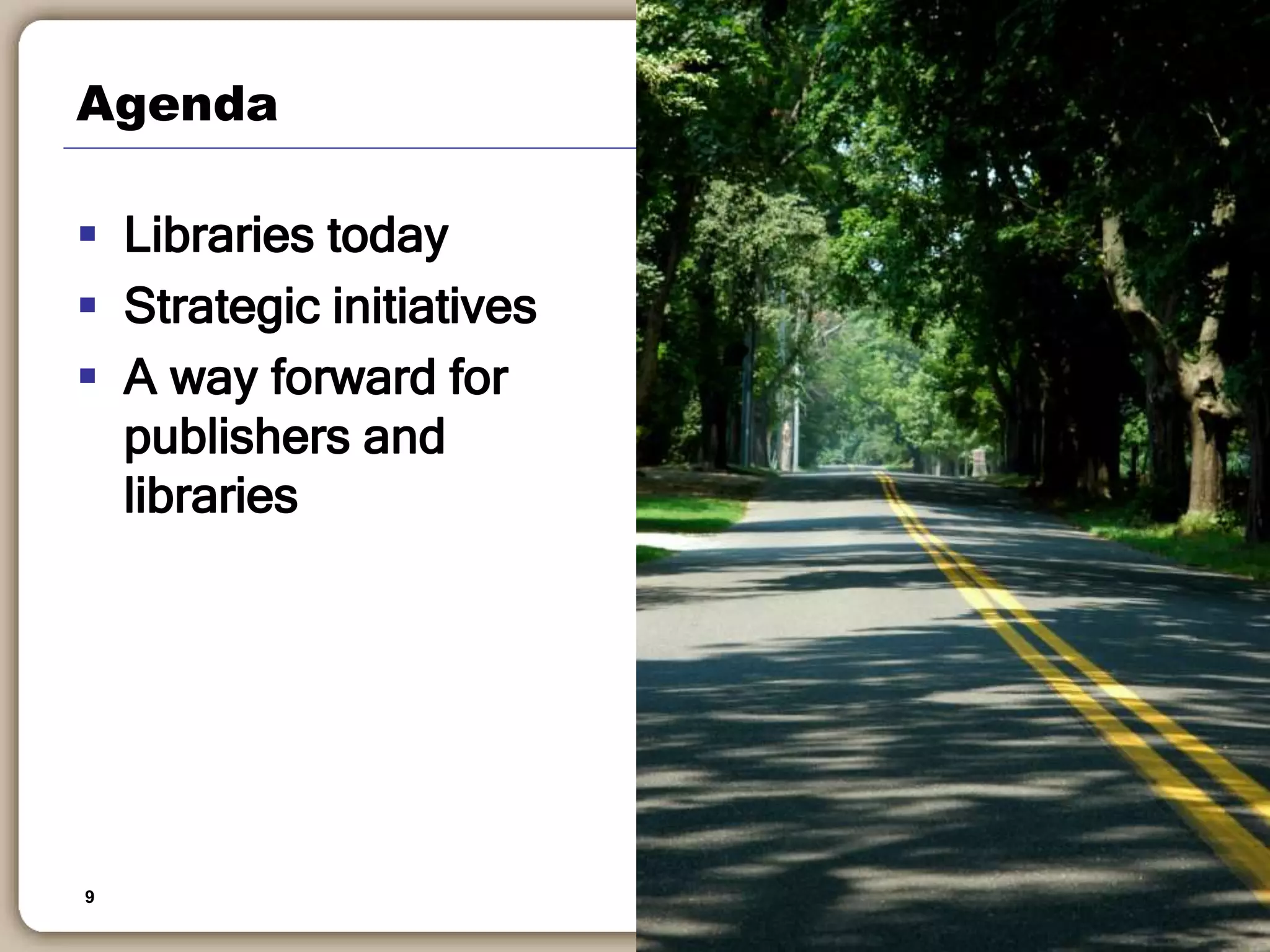 9
Agenda
 Libraries today
 Strategic initiatives
 A way forward for
publishers and
libraries
 