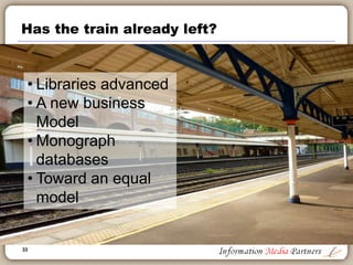 33
Has the train already left?
• Libraries advanced
• A new business
Model
• Monograph
databases
• Toward an equal
model
 