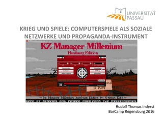 KRIEG UND SPIELE: COMPUTERSPIELE ALS SOZIALE
NETZWERKE UND PROPAGANDA-INSTRUMENT
Rudolf Thomas Inderst
BarCamp Regensburg 2016
 