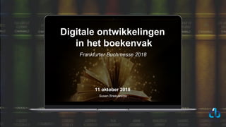 11 oktober 2018
Susan Breeuwsma
Digitale ontwikkelingen
in het boekenvak
Frankfurter Buchmesse 2018
 