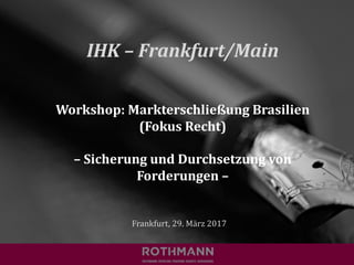 IHK	– Frankfurt/Main
Workshop:	Markterschließung	Brasilien	
(Fokus	Recht)
– Sicherung	und	Durchsetzung	von	
Forderungen	–
Frankfurt,	29.	März 2017
 