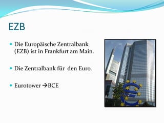 EZB
 Die Europäische Zentralbank
 (EZB) ist in Frankfurt am Main.

 Die Zentralbank für den Euro.


 Eurotower BCE
 