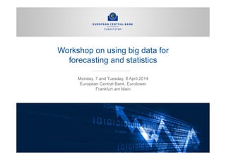 Workshop on using big data for
forecasting and statistics
Monday, 7 and Tuesday, 8 April 2014
European Central Bank, Eurotower
Frankfurt am Main
 