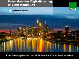 Potenziale der Digitalisierung
in einer Kommune
@GrossMarc
Kreisparteitag der CDU am 18. November 2018 in Frankfurt/Main
 