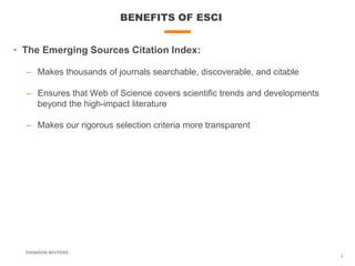 BENEFITS OF ESCI
7
• The Emerging Sources Citation Index:
– Makes thousands of journals searchable, discoverable, and citable
– Ensures that Web of Science covers scientific trends and developments
beyond the high-impact literature
– Makes our rigorous selection criteria more transparent
 