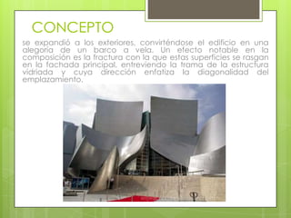 CONCEPTO
se expandió a los exteriores, convirténdose el edificio en una
alegoría de un barco a vela. Un efecto notable en la
composición es la fractura con la que estas superficies se rasgan
en la fachada principal, entreviendo la trama de la estructura
vidriada y cuya dirección enfatiza la diagonalidad del
emplazamiento.
 