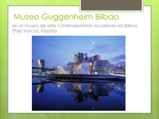 Museo Guggenheim Bilbao
es un museo de arte contemporáneo localizado en Bilbao
(País Vasco), España.
 