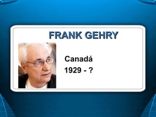 FRANK GEHRYFRANK GEHRY
Canadá
1929 - ?
 