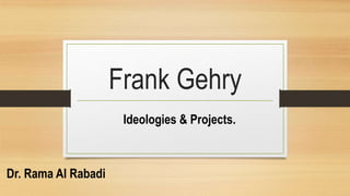 Frank Gehry
Dr. Rama Al Rabadi
Ideologies & Projects.
 