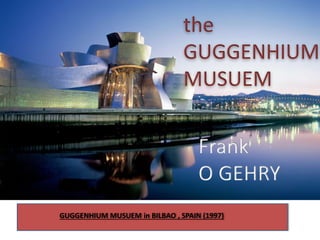 the
GUGGENHIUM
MUSUEM
Frank
O GEHRY
GUGGENHIUM MUSUEM in BILBAO , SPAIN (1997)
 
