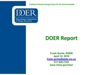 Creating A Greener Energy Future For the Commonwealth




                   DOER Report

                       Frank Gorke, DOER
                          April 12, 2010
                    frank.gorke@state.ma.us
                          617.626.7352
                       www.mass.gov/doer
 