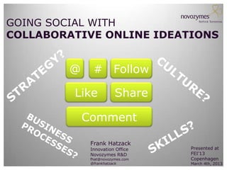GOING SOCIAL WITH
COLLABORATIVE ONLINE IDEATIONS


        @     # Follow

         Like           Share

            Comment

             Frank Hatzack
             Innovation Office    Presented at
             Novozymes R&D        FEI’13
             fhat@novozymes.com   Copenhagen
             @frankhatzack        March 4th, 2013
 