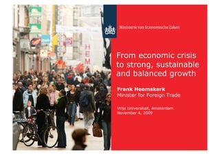 From economic crisis
to strong, sustainable
and balanced growth
Frank Heemskerk
Minister for Foreign Trade

Vrije Universiteit, Amsterdam
November 4, 2009
 