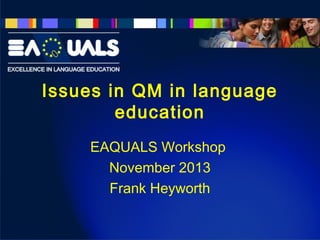 Issues in QM in language
education
EAQUALS Workshop
November 2013
Frank Heyworth

 