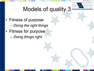 Models of quality 3
• Fitness of purpose
– Doing the right things

• Fitness for purpose
– Doing things right

 