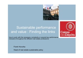 Sustainable performance
  and value : Finding the links
how to work with the necessary complexity or several key performance
indicators throughout the different real estate professions.




      Frank Hovorka
      Head of real estate sustainable policy
 