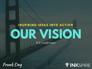 OUR VISION
I N S P I R I N G I D E A S I N T O A C T I O N
ICE Conference
Frank Ong
 