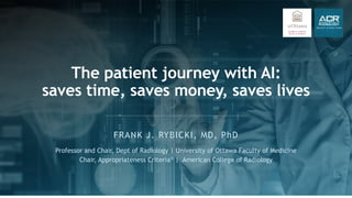 FRANK J. RYBICKI, MD, PhD
The patient journey with AI:
saves time, saves money, saves lives
Professor and Chair, Dept of Radiology | University of Ottawa Faculty of Medicine
Chair, Appropriateness Criteria® | American College of Radiology
 