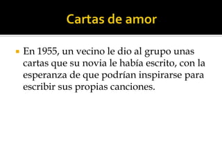   En 1955, un vecino le dio al grupo unas
    cartas que su novia le había escrito, con la
    esperanza de que podrían inspirarse para
    escribir sus propias canciones.
 