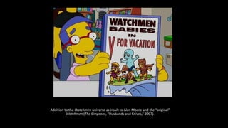 Addition to the Watchmen universe as insult to Alan Moore and the “original”
Watchmen (The Simpsons, “Husbands and Knives,” 2007).