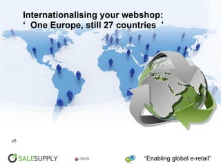 Internationalising your webshop:
     ‘ One Europe, still 27 countries ’




v5



                                  “Enabling global e-retail”
 