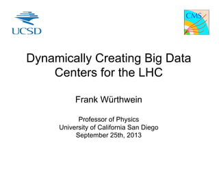 Dynamically Creating Big Data
Centers for the LHC
Frank Würthwein
Professor of Physics
University of California San Diego
September 25th, 2013
 