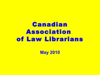May 2010 Canadian Association  of Law Librarians 