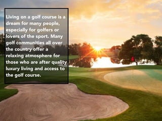 Living on a golf course is a
dream for many people,
especially for golfers or
lovers of the sport. Many
golf communities a...