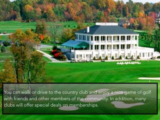 You can walk or drive to the country club and enjoy a nice game of golf
with friends and other members of the community. I...