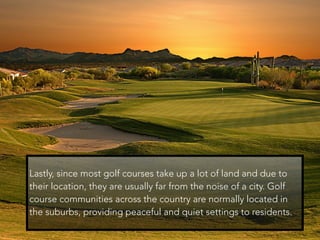 Lastly, since most golf courses take up a lot of land and due to
their location, they are usually far from the noise of a ...