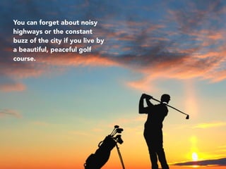 You can forget about noisy
highways or the constant
buzz of the city if you live by
a beautiful, peaceful golf
course.
 