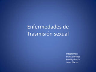Enfermedades de Trasmisión sexual Integrantes: Frank Jiménez Freddy García  Jesús Blanco 
