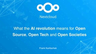 Nextcloud
Frank Karlitschek
What the AI revolution means for Open
Source, Open Tech and Open Societies
 