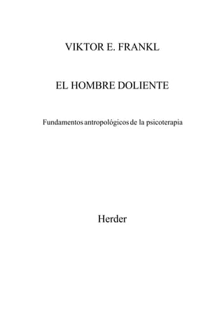 VIKTOR E. FRANKL


    EL HOMBRE DOLIENTE


Fundamentos antropológicos de la psicoterapia




                 Herder
 