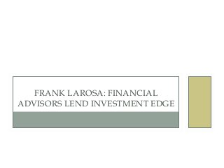Frank Larosa: Financial
Advisors Lend
Investment Edge
 