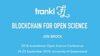 BLOCKCHAIN FOR OPEN SCIENCE
2018 Australasian Open Science Conference
24-25 September 2018, University of Queensland
JON BROCK
 