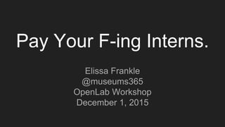 Pay Your F-ing Interns.
Elissa Frankle
@museums365
OpenLab Workshop
December 1, 2015
 
